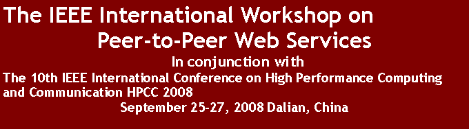 Text Box: The IEEE International Workshop on
Peer-to-Peer Web Services
In conjunction with
The 10th IEEE International Conference on High Performance Computing and Communication HPCC 2008
September 25-27, 2008 Dalian, China