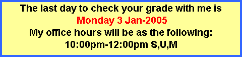 Text Box: The last day to check your grade with me is
 Monday 3 Jan-2005
My office hours will be as the following:
10:00pm-12:00pm S,U,M