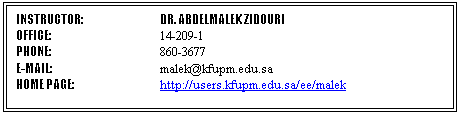 Text Box: INSTRUCTOR:  		DR. ABDELMALEK ZIDOURI
OFFICE:			14-209-1
PHONE: 			860-3677 
E-MAIL:			malek@kfupm.edu.sa
HOME PAGE:		http://users.kfupm.edu.sa/ee/malek

