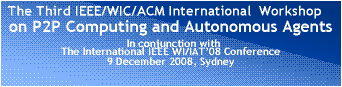Text Box:  The Third IEEE/WIC/ACM International  Workshop  
on P2P Computing and Autonomous Agents
 In conjunction with 
The International IEEE WI/IAT’08 Conference
9 December 2008, Sydney
